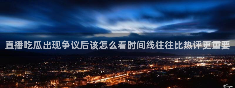 网络黑料话题：直播吃瓜出现争议后该怎么看时间线往往比热评更重要