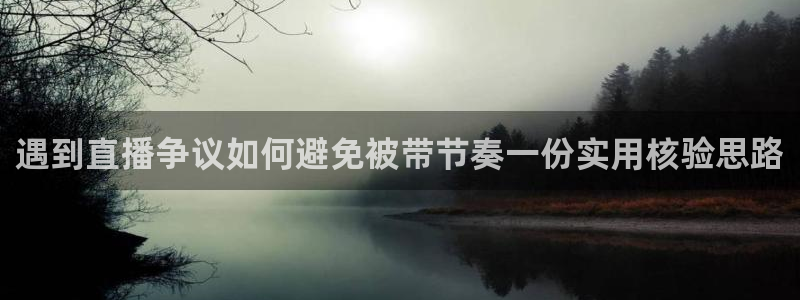 热点资讯动态：遇到直播争议如何避免被带节奏一份实用核验思路