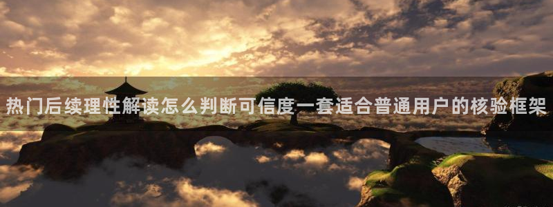 每日热点榜：热门后续理性解读怎么判断可信度一套适合普通用户的核验框架