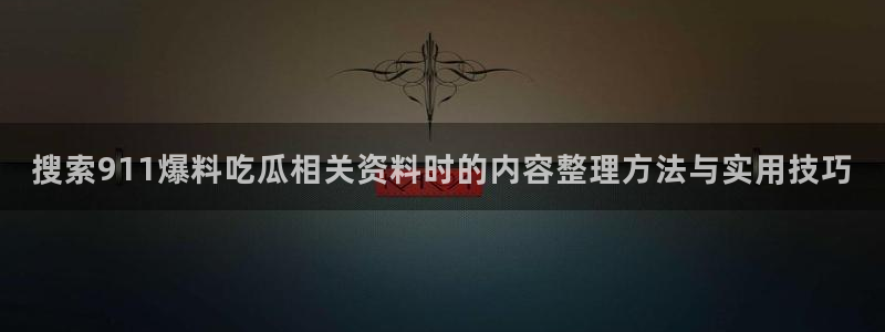 黑料爆料每日资讯：搜索911爆料吃瓜相关资料时的内容整理方法与实用技巧
