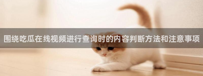 热点爆料网：围绕吃瓜在线视频进行查询时的内容判断方法和注意事项