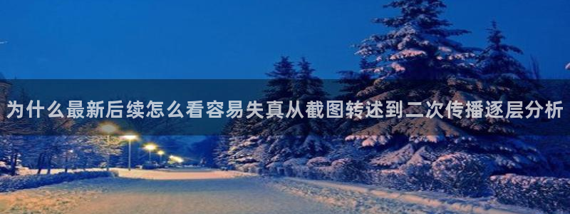 事件爆料资讯：为什么最新后续怎么看容易失真从截图转述到二次传播逐层分析