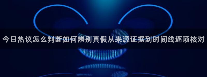网络热门事件：今日热议怎么判断如何辨别真假从来源证据到时间线逐项核对