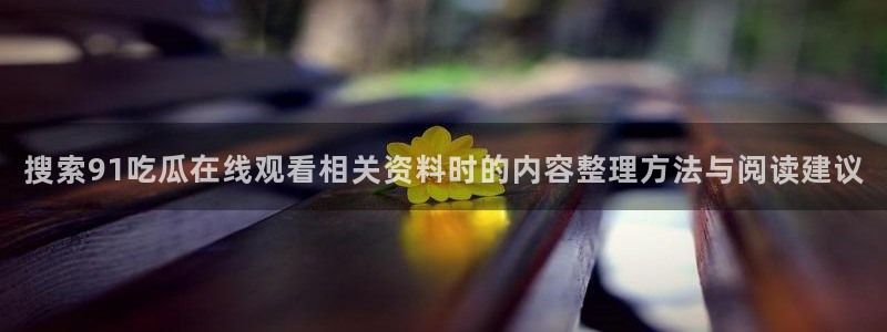 黑料热点事件：搜索91吃瓜在线观看相关资料时的内容整理方法与阅读建议